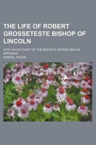 Cover of The Life of Robert Grosseteste Bishop of Lincoln; With an Account of the Bishop's Works and an Appendix