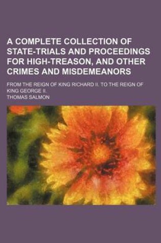 Cover of A Complete Collection of State-Trials and Proceedings for High-Treason, and Other Crimes and Misdemeanors; From the Reign of King Richard II. to the Reign of King George II.