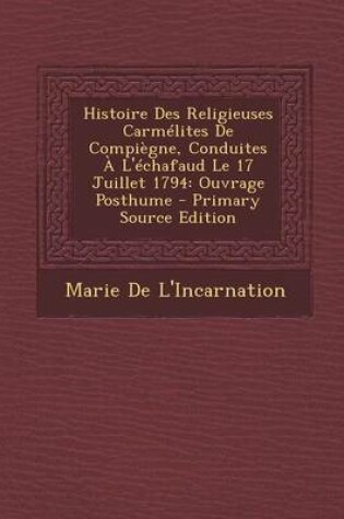 Cover of Histoire Des Religieuses Carmelites de Compiegne, Conduites A L'Echafaud Le 17 Juillet 1794