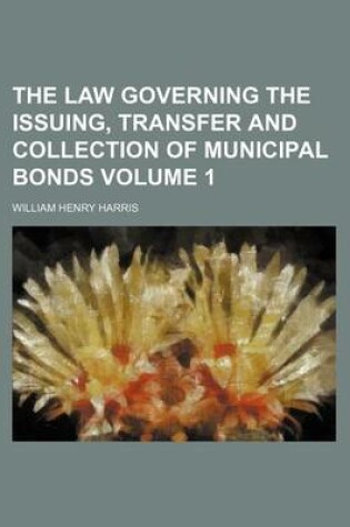 Cover of The Law Governing the Issuing, Transfer and Collection of Municipal Bonds Volume 1