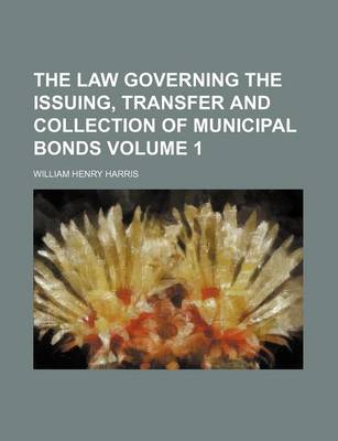 Book cover for The Law Governing the Issuing, Transfer and Collection of Municipal Bonds Volume 1