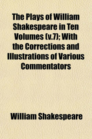 Cover of The Plays of William Shakespeare in Ten Volumes (V.7); With the Corrections and Illustrations of Various Commentators