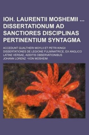 Cover of Ioh. Laurentii Moshemii Dissertationum Ad Sanctiores Disciplinas Pertinentium Syntagma; Accedunt Gualtheri Moylii Et Petri Kingii Dissertationes de Legione Fulminatrice, Ex Anglico Latine Versae, Additis Observationibus