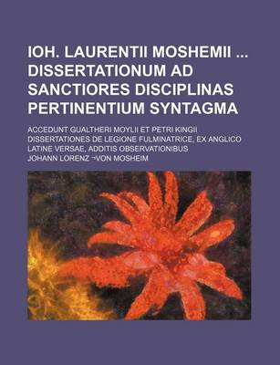 Book cover for Ioh. Laurentii Moshemii Dissertationum Ad Sanctiores Disciplinas Pertinentium Syntagma; Accedunt Gualtheri Moylii Et Petri Kingii Dissertationes de Legione Fulminatrice, Ex Anglico Latine Versae, Additis Observationibus