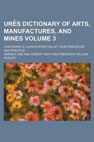 Cover of Ure S Dictionary of Arts, Manufactures, and Mines Volume 3; Containing a Clear Exposition of Their Principles and Practice