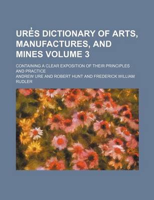 Book cover for Ure S Dictionary of Arts, Manufactures, and Mines Volume 3; Containing a Clear Exposition of Their Principles and Practice