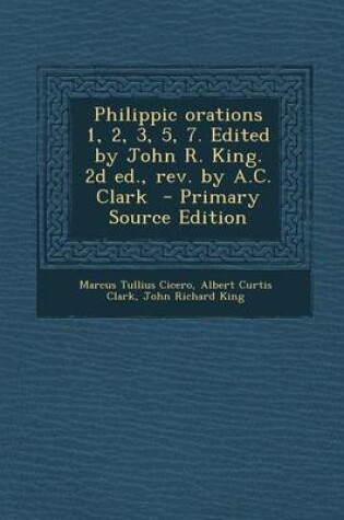 Cover of Philippic Orations 1, 2, 3, 5, 7. Edited by John R. King. 2D Ed., REV. by A.C. Clark - Primary Source Edition