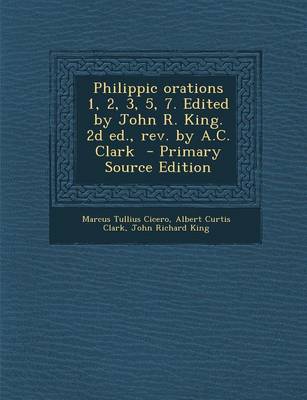 Book cover for Philippic Orations 1, 2, 3, 5, 7. Edited by John R. King. 2D Ed., REV. by A.C. Clark - Primary Source Edition