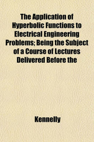 Cover of The Application of Hyperbolic Functions to Electrical Engineering Problems; Being the Subject of a Course of Lectures Delivered Before the