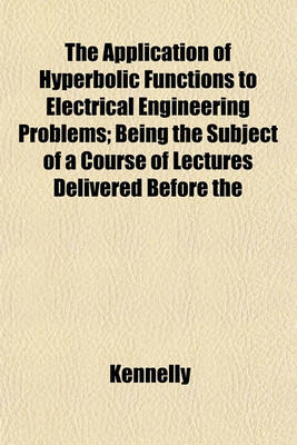 Book cover for The Application of Hyperbolic Functions to Electrical Engineering Problems; Being the Subject of a Course of Lectures Delivered Before the