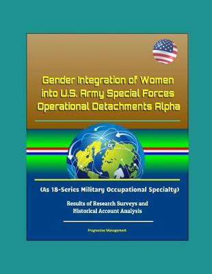Book cover for Gender Integration of Women into U.S. Army Special Forces Operational Detachments Alpha (As 18-Series Military Occupational Specialty) - Results of Research Surveys and Historical Account Analysis