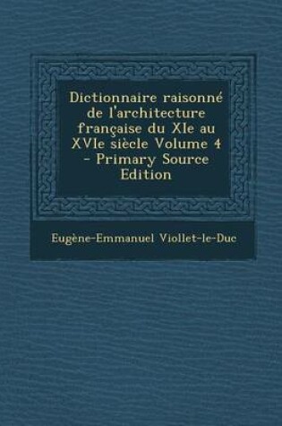 Cover of Dictionnaire Raisonne de L'Architecture Francaise Du XIE Au Xvie Siecle Volume 4 - Primary Source Edition