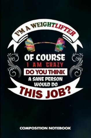Cover of I Am a Weightlifter of Course I Am Crazy Do You Think a Sane Person Would Do This Job