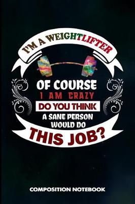 Book cover for I Am a Weightlifter of Course I Am Crazy Do You Think a Sane Person Would Do This Job