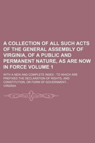 Cover of A Collection of All Such Acts of the General Assembly of Virginia, of a Public and Permanent Nature, as Are Now in Force Volume 1; With a New and Complete Index