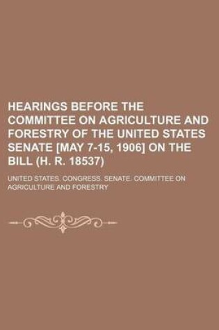 Cover of Hearings Before the Committee on Agriculture and Forestry of the United States Senate [May 7-15, 1906] on the Bill (H. R. 18537)