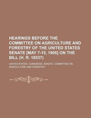 Book cover for Hearings Before the Committee on Agriculture and Forestry of the United States Senate [May 7-15, 1906] on the Bill (H. R. 18537)