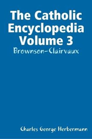 Cover of The Catholic Encyclopedia Volume 3: Brownson-Clairvaux