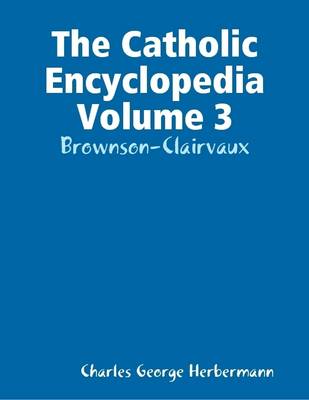 Book cover for The Catholic Encyclopedia Volume 3: Brownson-Clairvaux