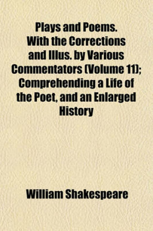 Cover of Plays and Poems. with the Corrections and Illus. by Various Commentators (Volume 11); Comprehending a Life of the Poet, and an Enlarged History