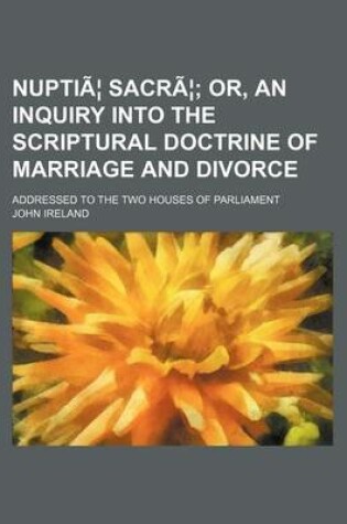 Cover of Nuptiae Sacrae; Or, an Inquiry Into the Scriptural Doctrine of Marriage and Divorce. Addressed to the Two Houses of Parliament