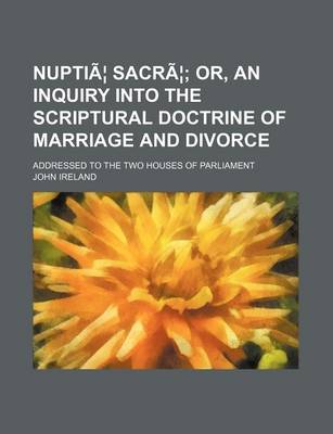 Book cover for Nuptiae Sacrae; Or, an Inquiry Into the Scriptural Doctrine of Marriage and Divorce. Addressed to the Two Houses of Parliament