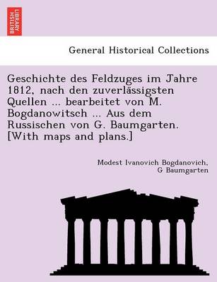 Book cover for Geschichte Des Feldzuges Im Jahre 1812, Nach Den Zuverla Ssigsten Quellen ... Bearbeitet Von M. Bogdanowitsch ... Aus Dem Russischen Von G. Baumgarten. [With Maps and Plans.]