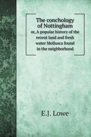 Cover of The conchology of Nottingham or, A popular history of the recent land and fresh water Mollusca found in the neighborhood