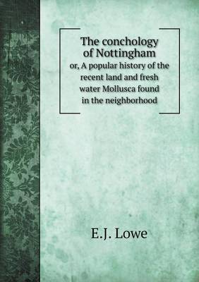 Book cover for The conchology of Nottingham or, A popular history of the recent land and fresh water Mollusca found in the neighborhood