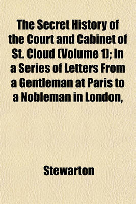 Book cover for The Secret History of the Court and Cabinet of St. Cloud (Volume 1); In a Series of Letters from a Gentleman at Paris to a Nobleman in London, Written During the Months of August, September, and October, 1805