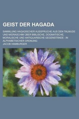 Cover of Geist Der Hagada; Sammlung Hagadischer Ausspruche Aus Den Talmude Und Midraschim Uber Biblische, Dogmatische, Moralische Und Antiquarische Gegenstande