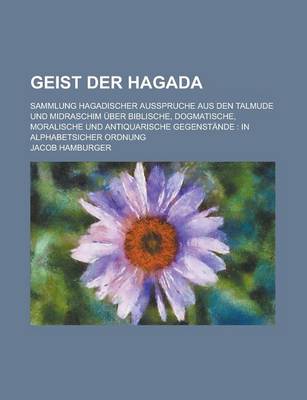 Book cover for Geist Der Hagada; Sammlung Hagadischer Ausspruche Aus Den Talmude Und Midraschim Uber Biblische, Dogmatische, Moralische Und Antiquarische Gegenstande