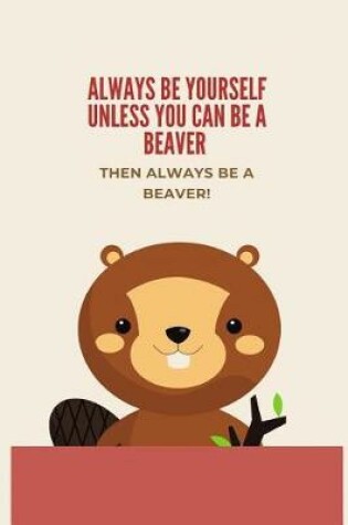 Cover of Always Be Yourself Unless You Can Be A Beaver then Always Be A Beaver