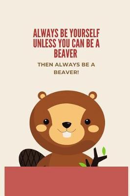 Book cover for Always Be Yourself Unless You Can Be A Beaver then Always Be A Beaver