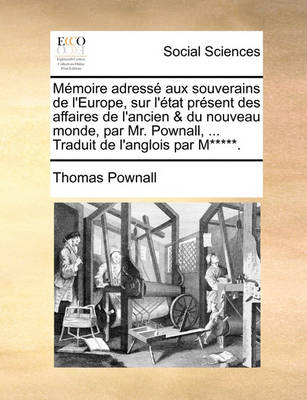 Book cover for Mmoire Adress Aux Souverains de L'Europe, Sur L'Tat Prsent Des Affaires de L'Ancien & Du Nouveau Monde, Par Mr. Pownall, ... Traduit de L'Anglois Par M*****.