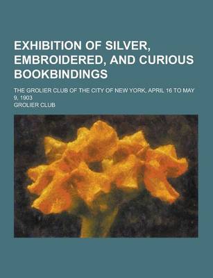 Book cover for Exhibition of Silver, Embroidered, and Curious Bookbindings; The Grolier Club of the City of New York, April 16 to May 9, 1903