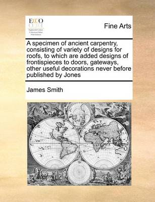 Book cover for A Specimen of Ancient Carpentry, Consisting of Variety of Designs for Roofs, to Which Are Added Designs of Frontispieces to Doors, Gateways, Other Useful Decorations Never Before Published by Jones
