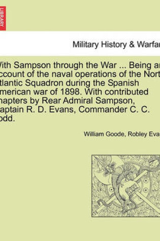 Cover of With Sampson Through the War ... Being an Account of the Naval Operations of the North Atlantic Squadron During the Spanish American War of 1898. with Contributed Chapters by Rear Admiral Sampson, Captain R. D. Evans, Commander C. C. Todd.