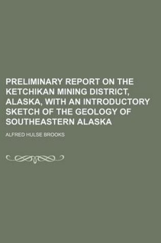 Cover of Preliminary Report on the Ketchikan Mining District, Alaska, with an Introductory Sketch of the Geology of Southeastern Alaska