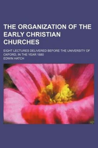 Cover of The Organization of the Early Christian Churches; Eight Lectures Delivered Before the University of Oxford, in the Year 1880