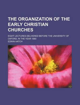 Book cover for The Organization of the Early Christian Churches; Eight Lectures Delivered Before the University of Oxford, in the Year 1880