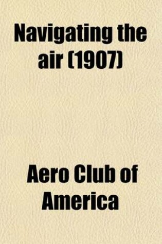 Cover of Navigating the Air; A Scientific Statement of the Progress of AA-Ronautical Science Up to the Present Time by the Aero Club of America