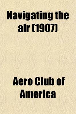 Book cover for Navigating the Air; A Scientific Statement of the Progress of AA-Ronautical Science Up to the Present Time by the Aero Club of America