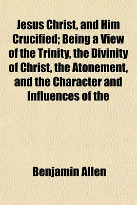 Book cover for Jesus Christ, and Him Crucified; Being a View of the Trinity, the Divinity of Christ, the Atonement, and the Character and Influences of the