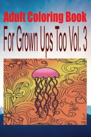 Cover of Adult Coloring Book for Grown Ups Too Vol. 3