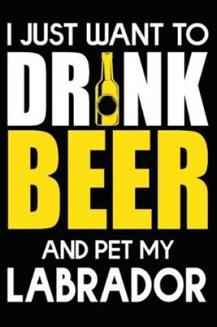 Cover of I Just Want To Drink Beer And pet My Labrador