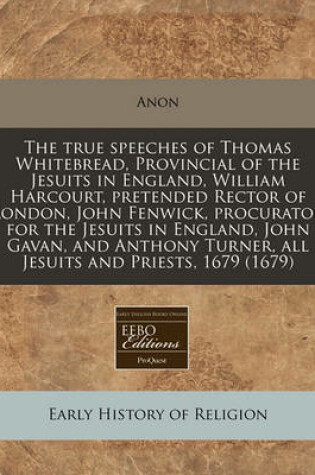 Cover of The True Speeches of Thomas Whitebread, Provincial of the Jesuits in England, William Harcourt, Pretended Rector of London, John Fenwick, Procurator for the Jesuits in England, John Gavan, and Anthony Turner, All Jesuits and Priests, 1679 (1679)