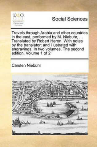 Cover of Travels Through Arabia and Other Countries in the East, Performed by M. Niebuhr, ... Translated by Robert Heron. with Notes by the Translator; And Illustrated with Engravings. in Two Volumes. the Second Edition. Volume 1 of 2