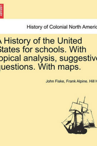 Cover of A History of the United States for Schools. with Topical Analysis, Suggestive Questions. with Maps. Vol. I