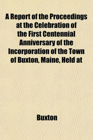 Cover of A Report of the Proceedings at the Celebration of the First Centennial Anniversary of the Incorporation of the Town of Buxton, Maine, Held at
